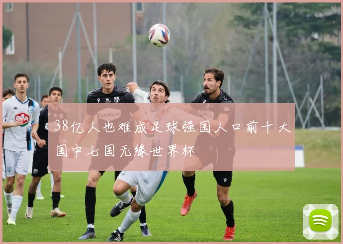38亿人也难成足球强国人口前十大国中七国无缘世界杯
