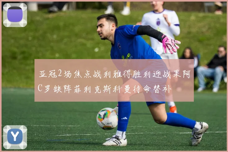 亚冠2场焦点战利雅得胜利迎战果阿C罗缺阵菲利克斯科曼待命替补