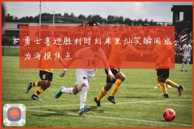 勇士喜迎胜利时刻库里灿笑瞬间成为海报焦点