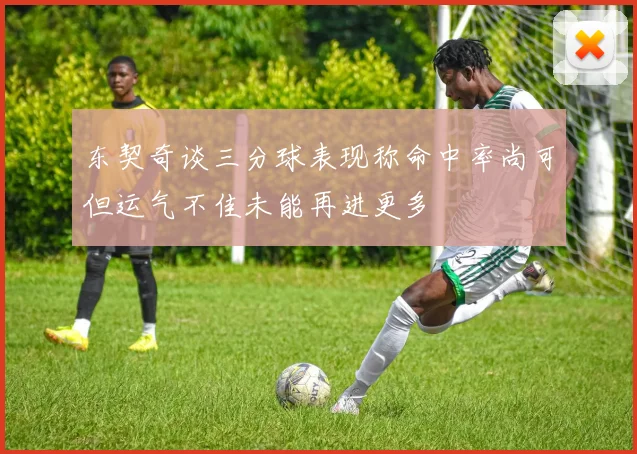 东契奇谈三分球表现称命中率尚可但运气不佳未能再进更多