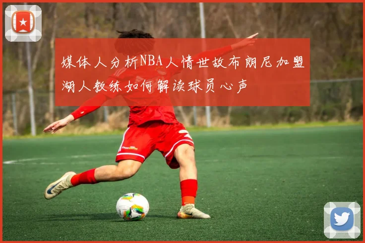 媒体人分析NBA人情世故布朗尼加盟湖人教练如何解读球员心声