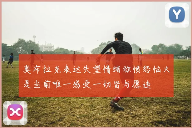 奥布拉克表达失望情绪称愤怒恼火是当前唯一感受一切皆与愿违