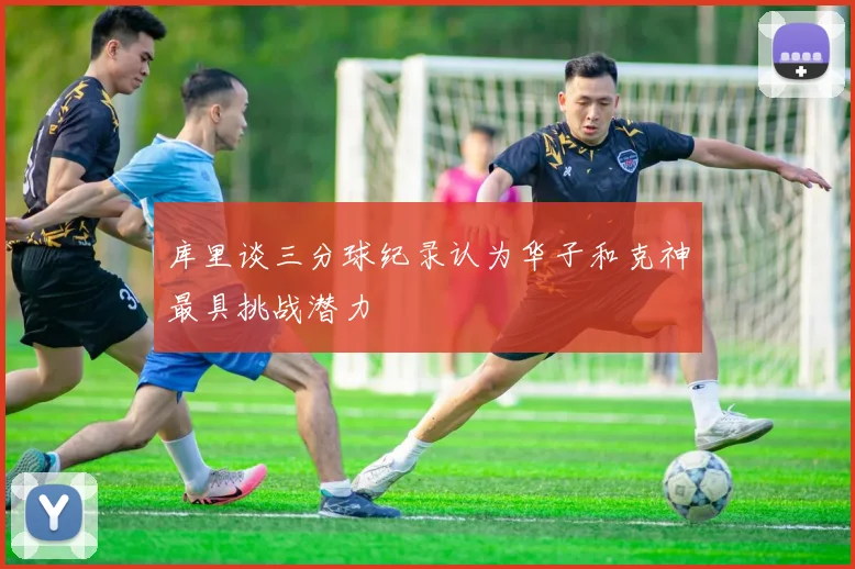 库里谈三分球纪录认为华子和克神最具挑战潜力