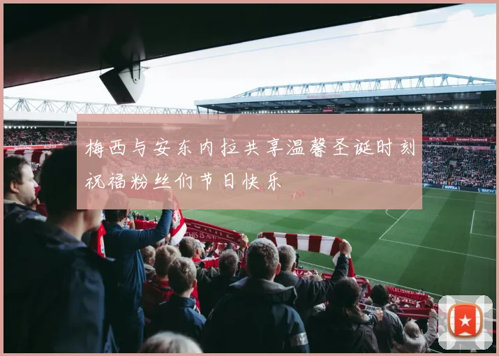 梅西与安东内拉共享温馨圣诞时刻祝福粉丝们节日快乐