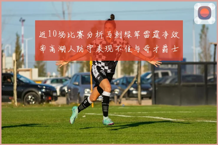 近10场比赛分析马刺绿军雷霆净效率高湖人防守表现不佳与奇才爵士并列垫底