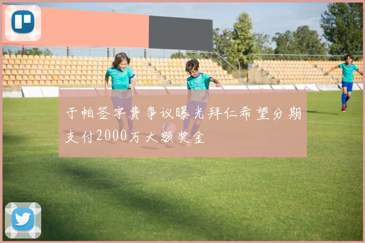 于帕签字费争议曝光拜仁希望分期支付2000万大额奖金