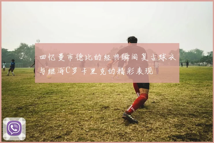 回忆曼市德比的经典瞬间复古球衣与继海C罗卡里克的精彩表现