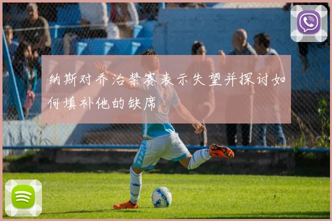 纳斯对乔治禁赛表示失望并探讨如何填补他的缺席