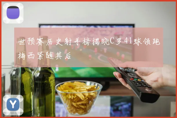世预赛历史射手榜揭晓C罗41球领跑梅西紧随其后