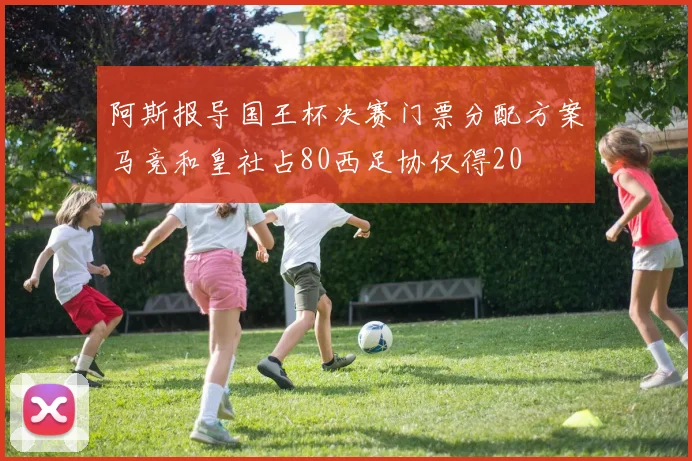 阿斯报导国王杯决赛门票分配方案马竞和皇社占80西足协仅得20