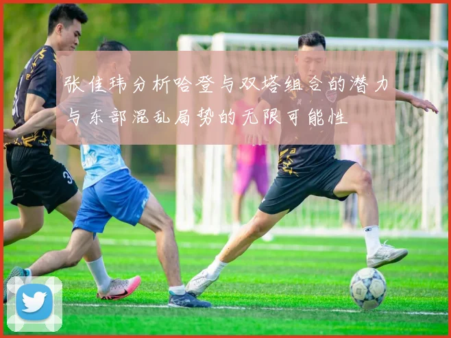 张佳玮分析哈登与双塔组合的潜力与东部混乱局势的无限可能性