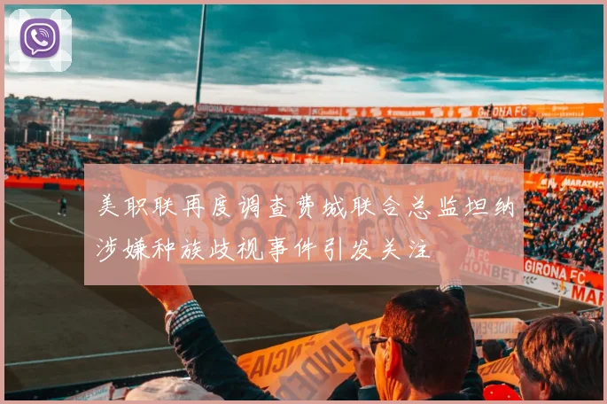 美职联再度调查费城联合总监坦纳涉嫌种族歧视事件引发关注