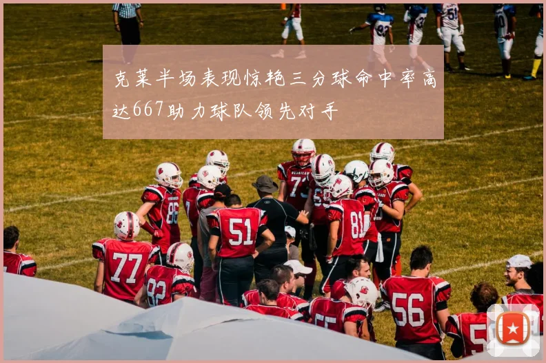 克莱半场表现惊艳三分球命中率高达667助力球队领先对手