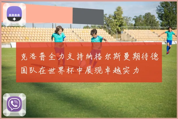 克洛普全力支持纳格尔斯曼期待德国队在世界杯中展现卓越实力