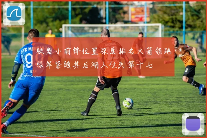 联盟小前锋位置深度排名火箭领跑绿军紧随其后湖人位列第十七