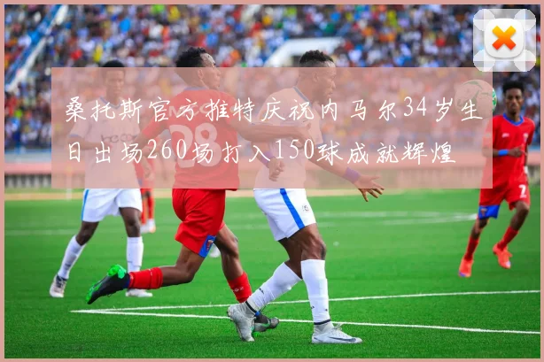 桑托斯官方推特庆祝内马尔34岁生日出场260场打入150球成就辉煌