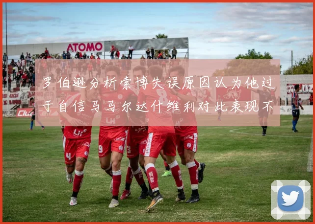 罗伯逊分析索博失误原因认为他过于自信马马尔达什维利对此表现不满