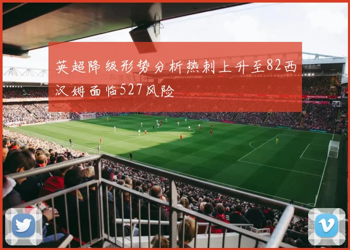 英超降级形势分析热刺上升至82西汉姆面临527风险