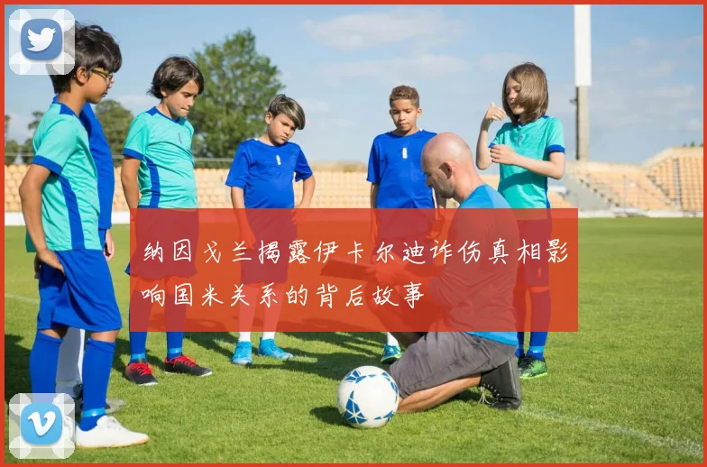 纳因戈兰揭露伊卡尔迪诈伤真相影响国米关系的背后故事