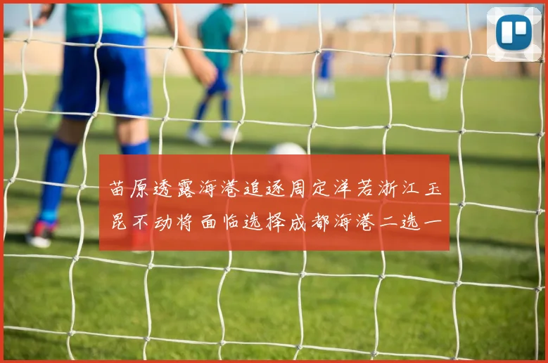 苗原透露海港追逐周定洋若浙江玉昆不动将面临选择成都海港二选一