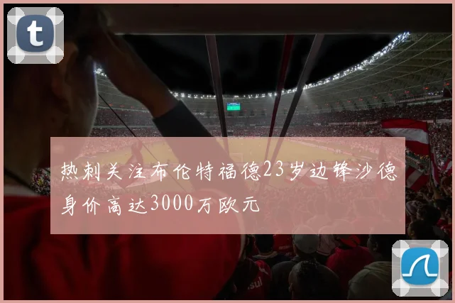 热刺关注布伦特福德23岁边锋沙德身价高达3000万欧元