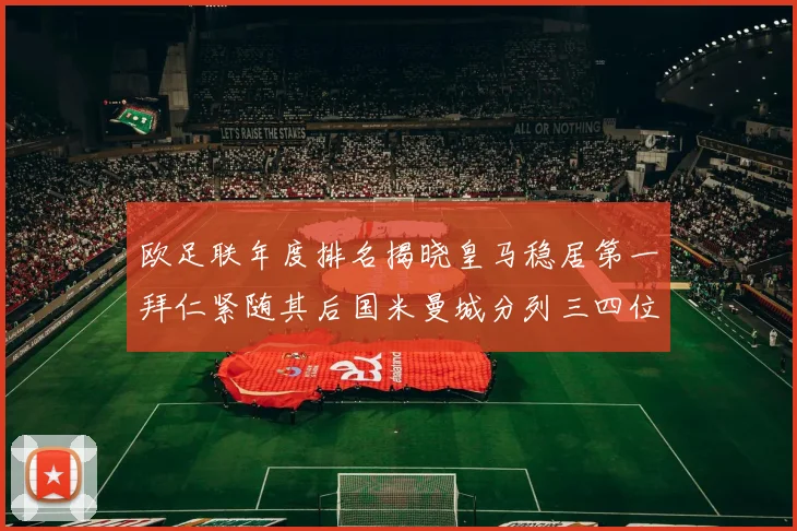 欧足联年度排名揭晓皇马稳居第一拜仁紧随其后国米曼城分列三四位