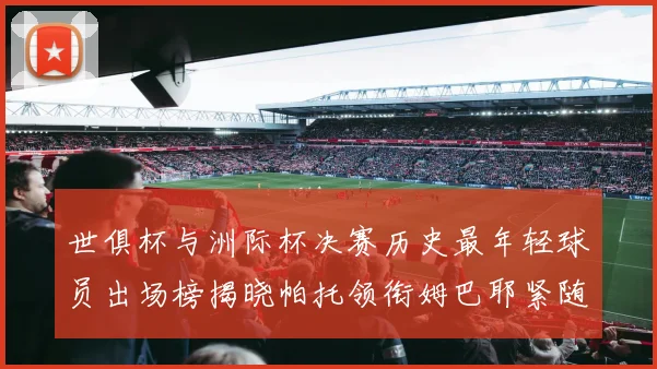 世俱杯与洲际杯决赛历史最年轻球员出场榜揭晓帕托领衔姆巴耶紧随其后