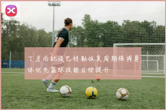 丁彦雨航谈巴特勒恢复周期强调身体优先篮球技能后续提升
