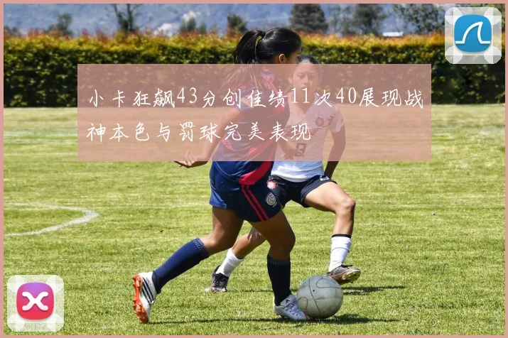 小卡狂飙43分创佳绩11次40展现战神本色与罚球完美表现