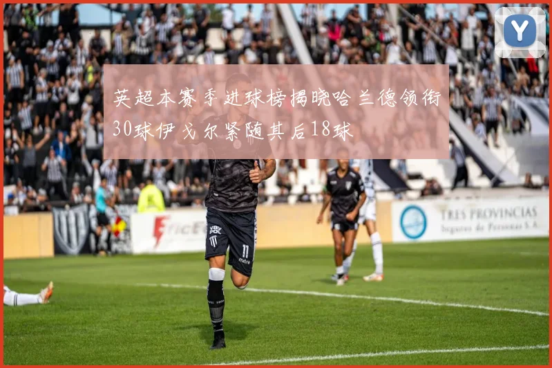 英超本赛季进球榜揭晓哈兰德领衔30球伊戈尔紧随其后18球