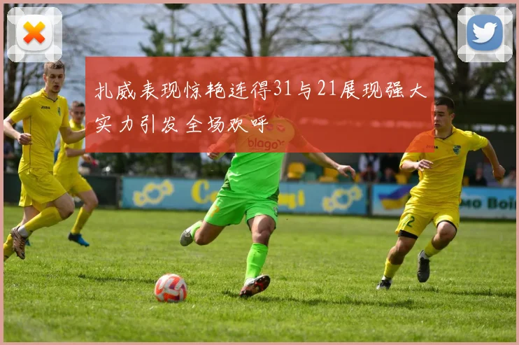 扎威表现惊艳连得31与21展现强大实力引发全场欢呼