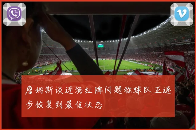 詹姆斯谈连场红牌问题称球队正逐步恢复到最佳状态