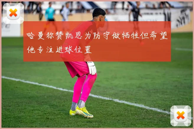 哈曼称赞凯恩为防守做牺牲但希望他专注进球位置