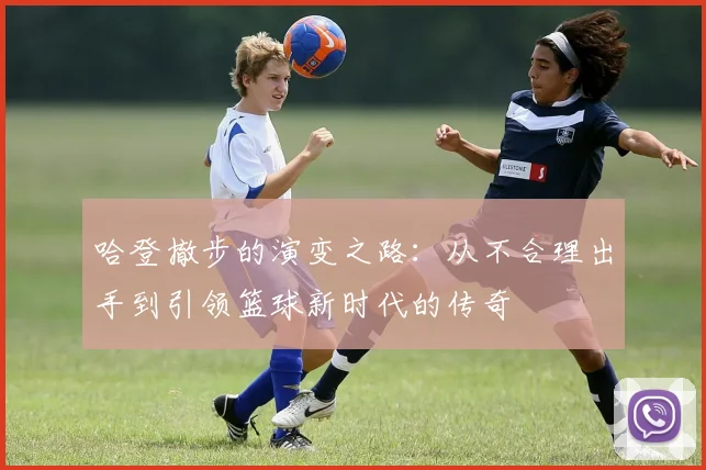 哈登撤步的演变之路：从不合理出手到引领篮球新时代的传奇