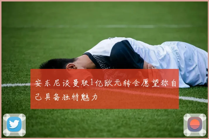 安东尼谈曼联1亿欧元转会愿望称自己具备独特魅力