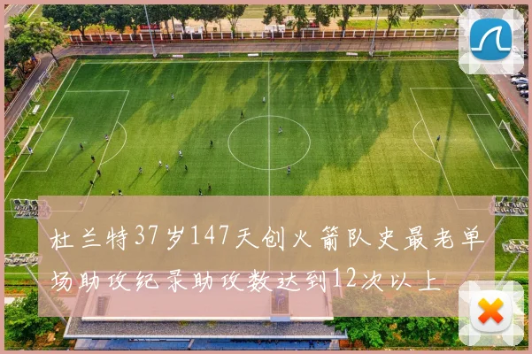 杜兰特37岁147天创火箭队史最老单场助攻纪录助攻数达到12次以上