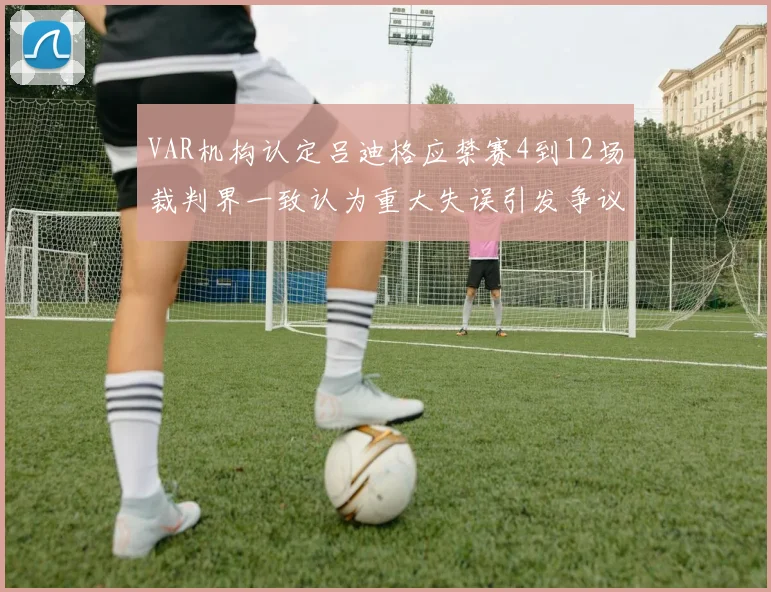 VAR机构认定吕迪格应禁赛4到12场裁判界一致认为重大失误引发争议