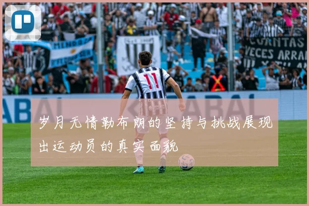 岁月无情勒布朗的坚持与挑战展现出运动员的真实面貌