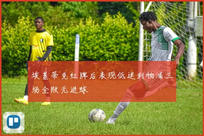 埃基蒂克红牌后表现低迷利物浦三场全败无进球