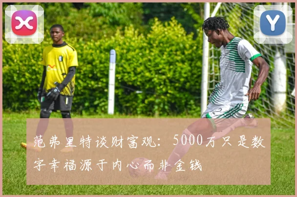 范弗里特谈财富观：5000万只是数字幸福源于内心而非金钱