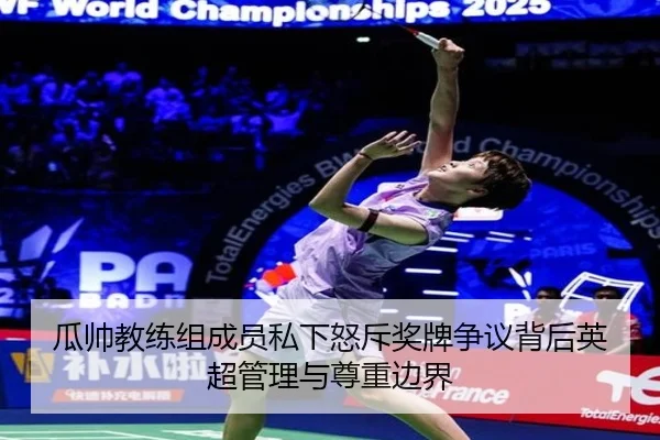 瓜帅教练组成员私下怒斥奖牌争议背后英超管理与尊重边界 - bogou